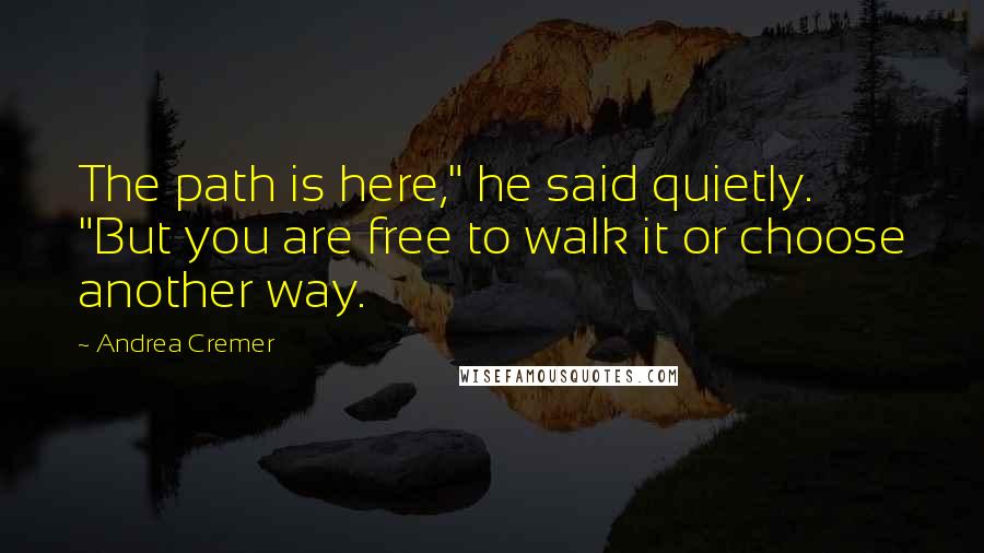 Andrea Cremer Quotes: The path is here," he said quietly. "But you are free to walk it or choose another way.