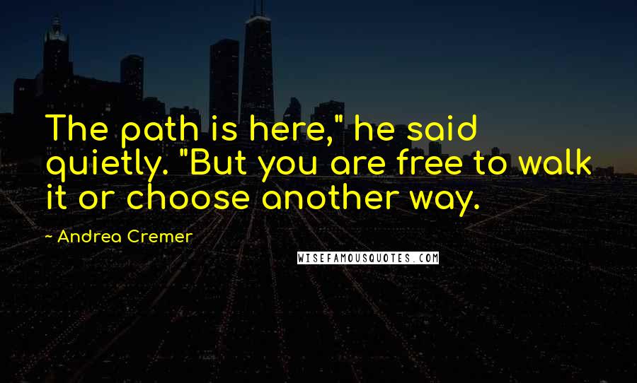 Andrea Cremer Quotes: The path is here," he said quietly. "But you are free to walk it or choose another way.