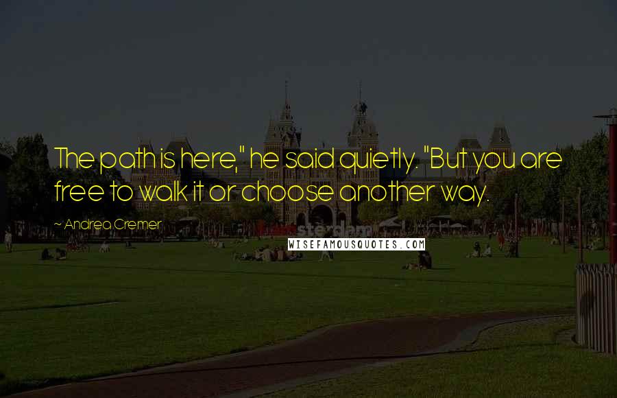 Andrea Cremer Quotes: The path is here," he said quietly. "But you are free to walk it or choose another way.