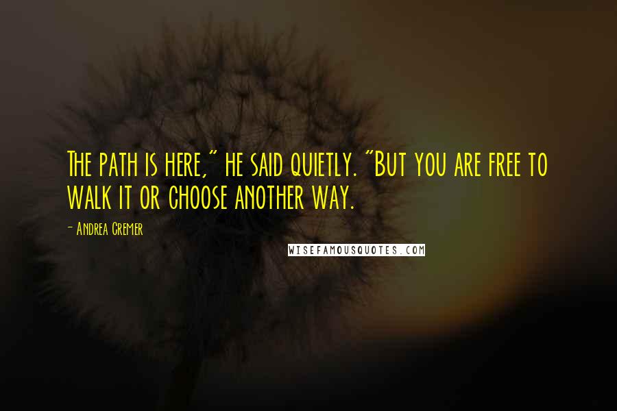 Andrea Cremer Quotes: The path is here," he said quietly. "But you are free to walk it or choose another way.