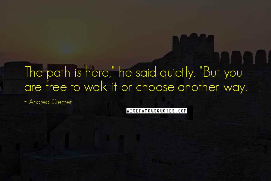 Andrea Cremer Quotes: The path is here," he said quietly. "But you are free to walk it or choose another way.