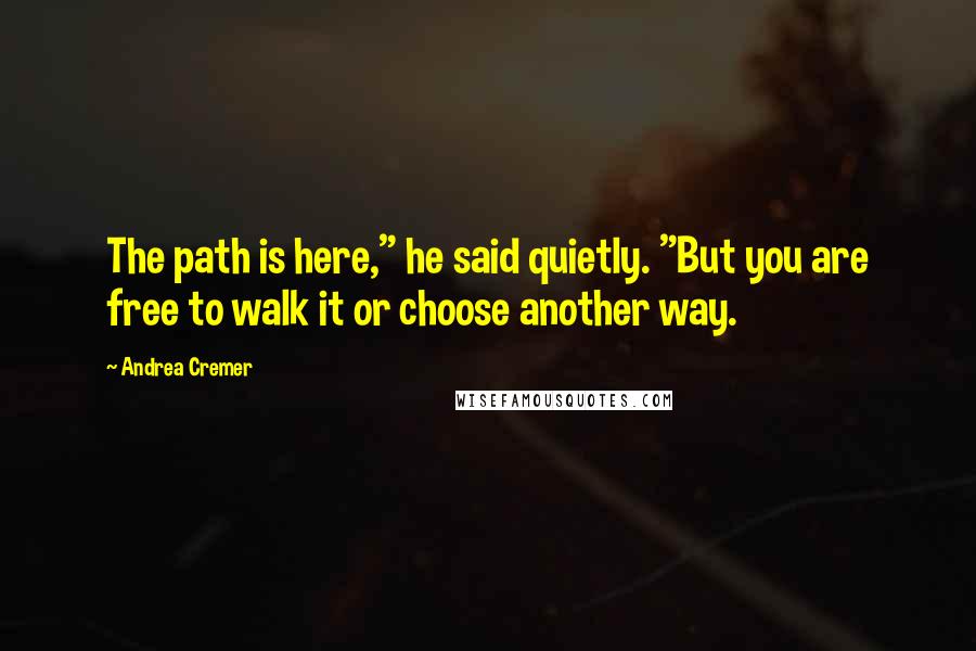 Andrea Cremer Quotes: The path is here," he said quietly. "But you are free to walk it or choose another way.