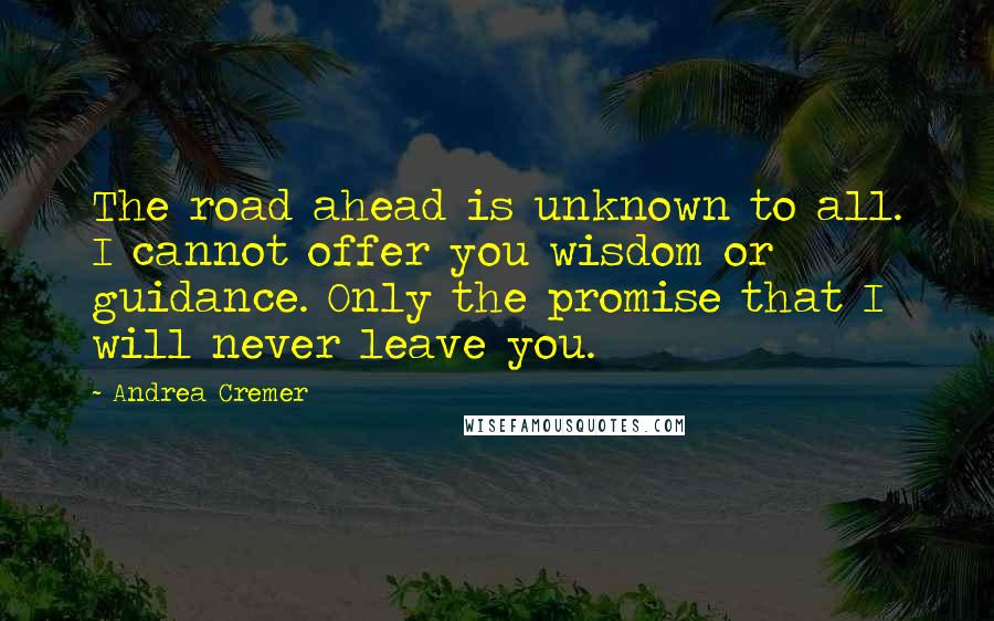 Andrea Cremer Quotes: The road ahead is unknown to all. I cannot offer you wisdom or guidance. Only the promise that I will never leave you.