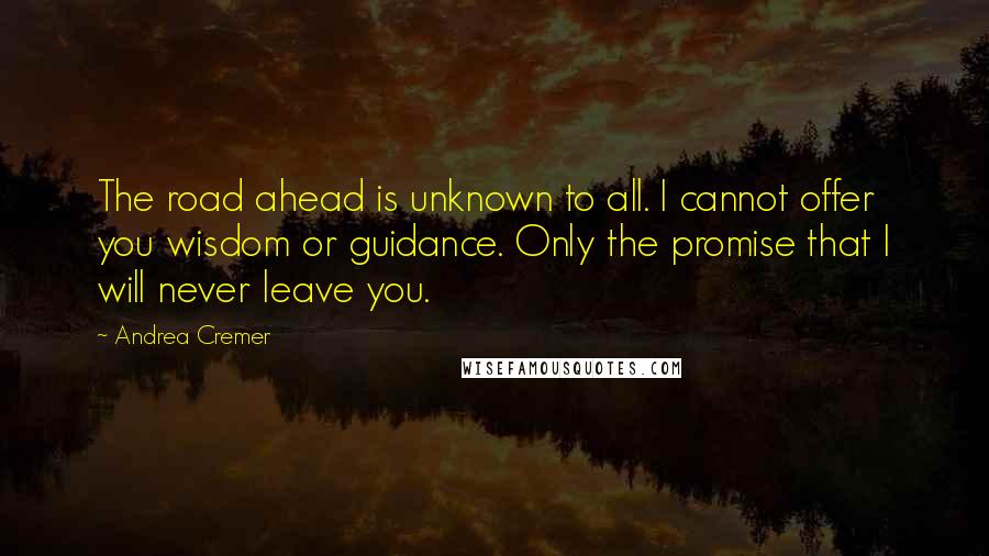 Andrea Cremer Quotes: The road ahead is unknown to all. I cannot offer you wisdom or guidance. Only the promise that I will never leave you.