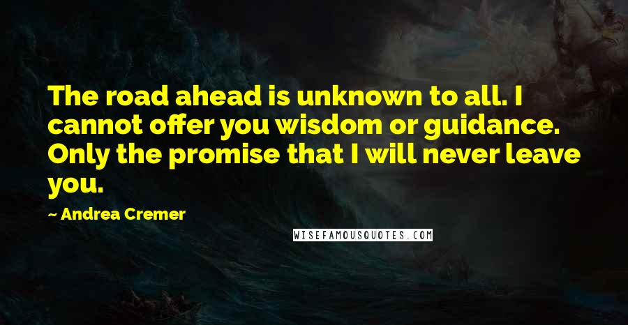 Andrea Cremer Quotes: The road ahead is unknown to all. I cannot offer you wisdom or guidance. Only the promise that I will never leave you.