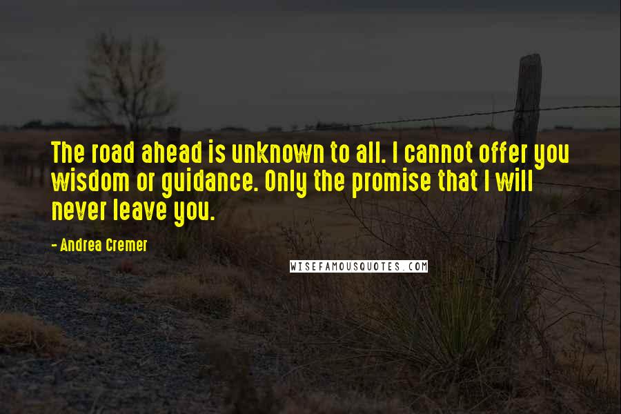 Andrea Cremer Quotes: The road ahead is unknown to all. I cannot offer you wisdom or guidance. Only the promise that I will never leave you.