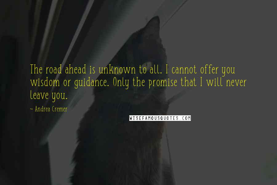 Andrea Cremer Quotes: The road ahead is unknown to all. I cannot offer you wisdom or guidance. Only the promise that I will never leave you.