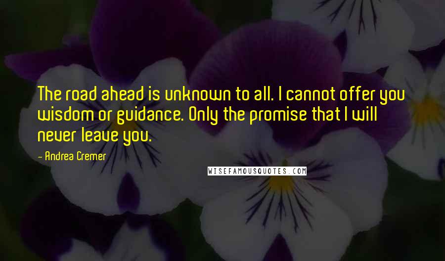 Andrea Cremer Quotes: The road ahead is unknown to all. I cannot offer you wisdom or guidance. Only the promise that I will never leave you.