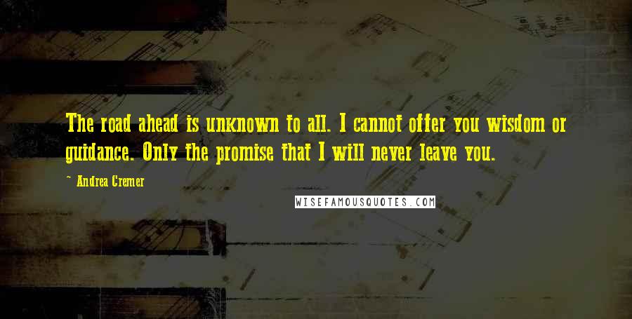Andrea Cremer Quotes: The road ahead is unknown to all. I cannot offer you wisdom or guidance. Only the promise that I will never leave you.