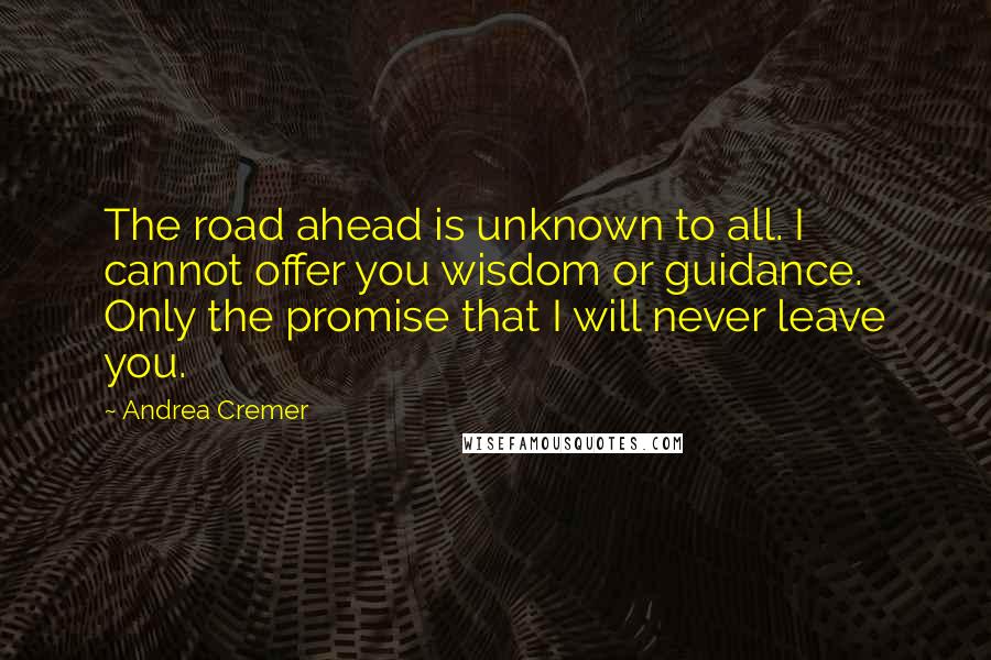 Andrea Cremer Quotes: The road ahead is unknown to all. I cannot offer you wisdom or guidance. Only the promise that I will never leave you.