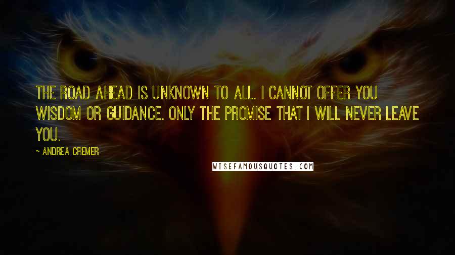 Andrea Cremer Quotes: The road ahead is unknown to all. I cannot offer you wisdom or guidance. Only the promise that I will never leave you.