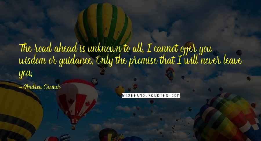 Andrea Cremer Quotes: The road ahead is unknown to all. I cannot offer you wisdom or guidance. Only the promise that I will never leave you.