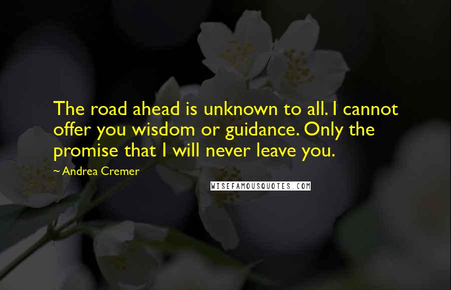 Andrea Cremer Quotes: The road ahead is unknown to all. I cannot offer you wisdom or guidance. Only the promise that I will never leave you.