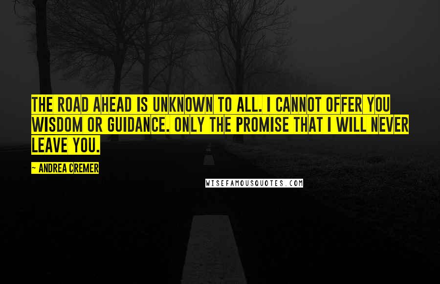 Andrea Cremer Quotes: The road ahead is unknown to all. I cannot offer you wisdom or guidance. Only the promise that I will never leave you.