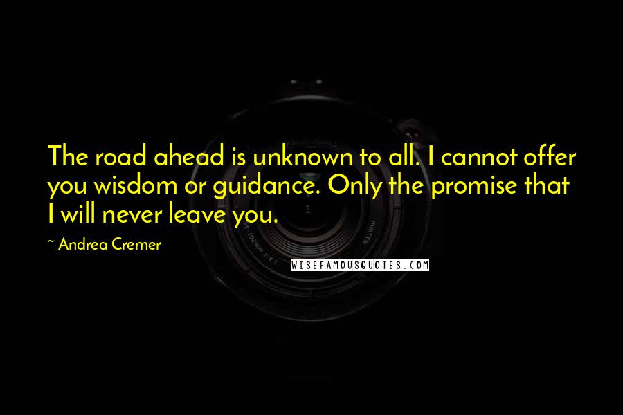 Andrea Cremer Quotes: The road ahead is unknown to all. I cannot offer you wisdom or guidance. Only the promise that I will never leave you.