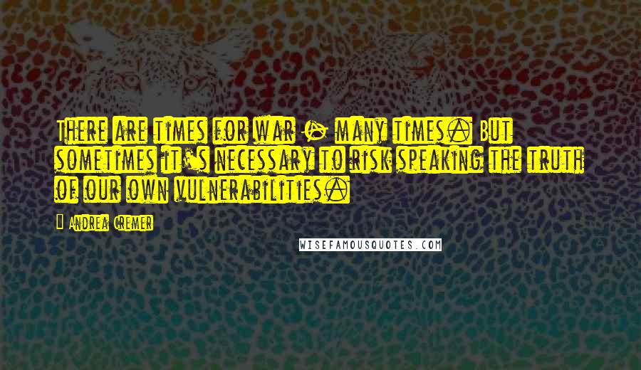 Andrea Cremer Quotes: There are times for war - many times. But sometimes it's necessary to risk speaking the truth of our own vulnerabilities.