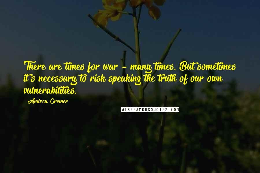Andrea Cremer Quotes: There are times for war - many times. But sometimes it's necessary to risk speaking the truth of our own vulnerabilities.