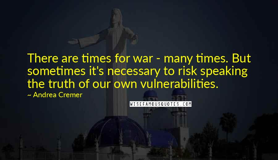 Andrea Cremer Quotes: There are times for war - many times. But sometimes it's necessary to risk speaking the truth of our own vulnerabilities.