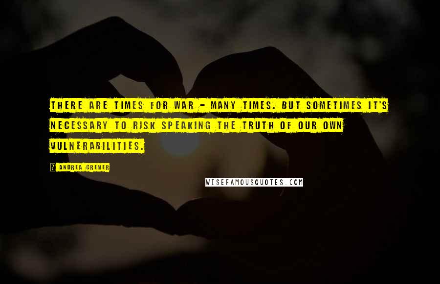 Andrea Cremer Quotes: There are times for war - many times. But sometimes it's necessary to risk speaking the truth of our own vulnerabilities.