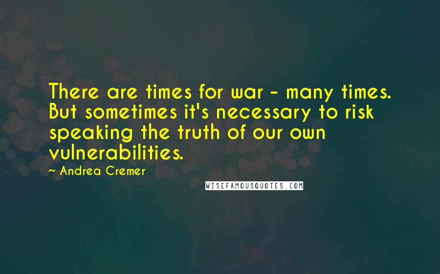 Andrea Cremer Quotes: There are times for war - many times. But sometimes it's necessary to risk speaking the truth of our own vulnerabilities.