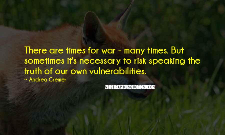 Andrea Cremer Quotes: There are times for war - many times. But sometimes it's necessary to risk speaking the truth of our own vulnerabilities.