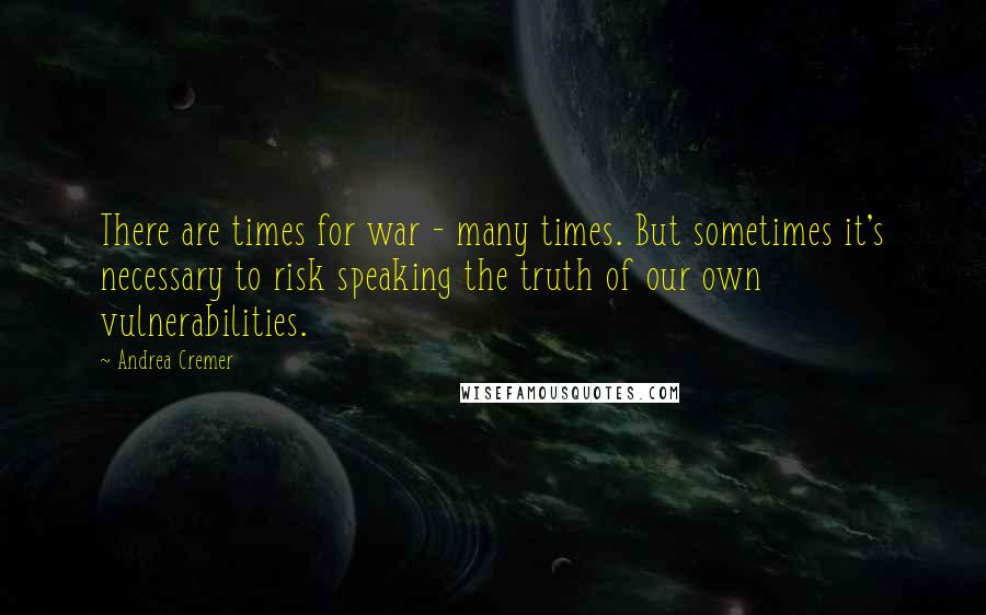 Andrea Cremer Quotes: There are times for war - many times. But sometimes it's necessary to risk speaking the truth of our own vulnerabilities.