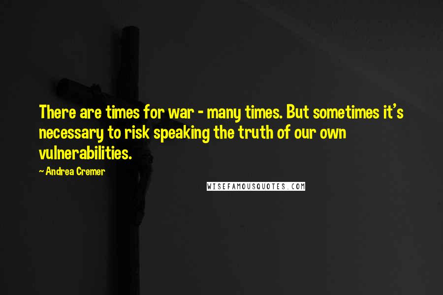 Andrea Cremer Quotes: There are times for war - many times. But sometimes it's necessary to risk speaking the truth of our own vulnerabilities.