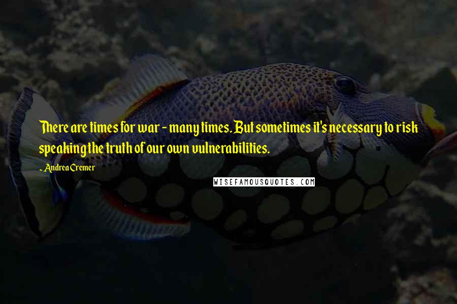 Andrea Cremer Quotes: There are times for war - many times. But sometimes it's necessary to risk speaking the truth of our own vulnerabilities.