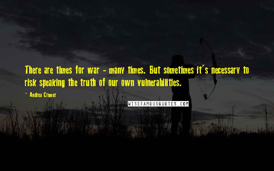 Andrea Cremer Quotes: There are times for war - many times. But sometimes it's necessary to risk speaking the truth of our own vulnerabilities.