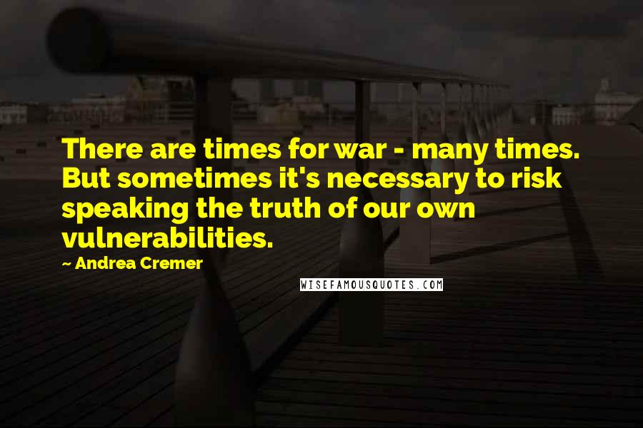 Andrea Cremer Quotes: There are times for war - many times. But sometimes it's necessary to risk speaking the truth of our own vulnerabilities.