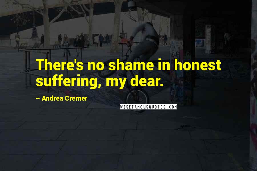 Andrea Cremer Quotes: There's no shame in honest suffering, my dear.
