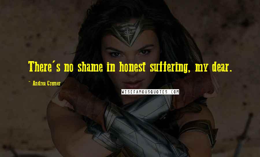 Andrea Cremer Quotes: There's no shame in honest suffering, my dear.