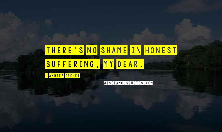 Andrea Cremer Quotes: There's no shame in honest suffering, my dear.