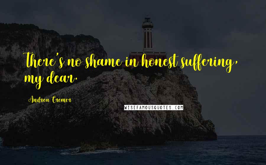 Andrea Cremer Quotes: There's no shame in honest suffering, my dear.
