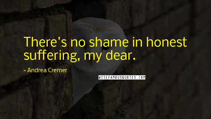 Andrea Cremer Quotes: There's no shame in honest suffering, my dear.