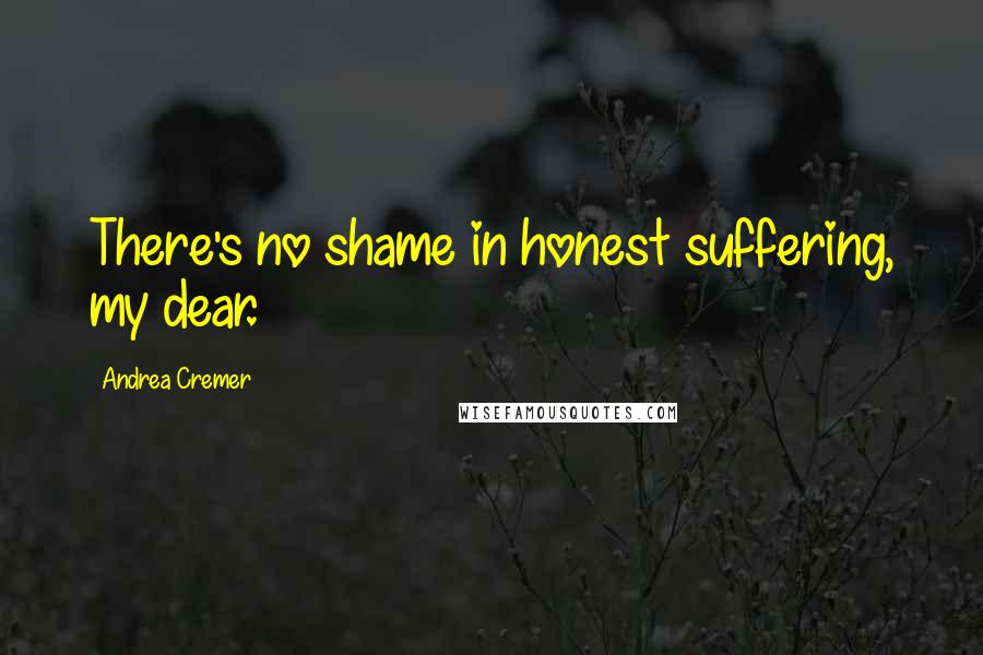 Andrea Cremer Quotes: There's no shame in honest suffering, my dear.
