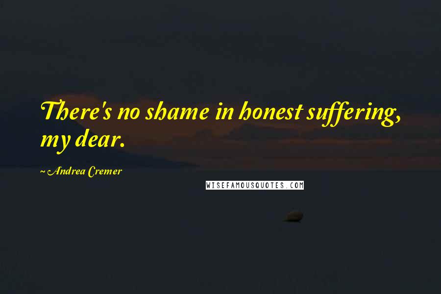Andrea Cremer Quotes: There's no shame in honest suffering, my dear.