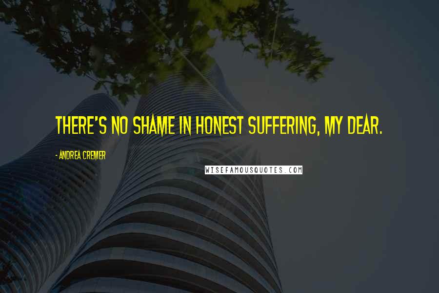 Andrea Cremer Quotes: There's no shame in honest suffering, my dear.