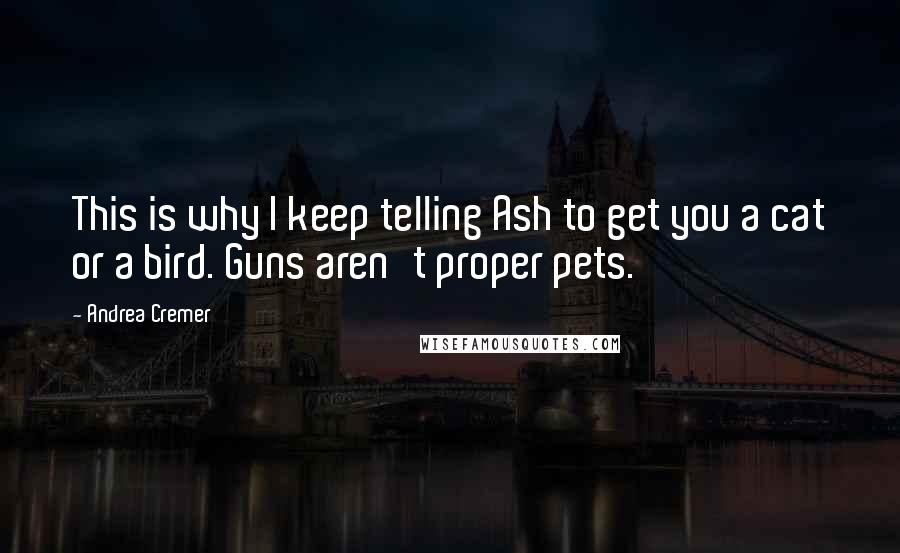 Andrea Cremer Quotes: This is why I keep telling Ash to get you a cat or a bird. Guns aren't proper pets.