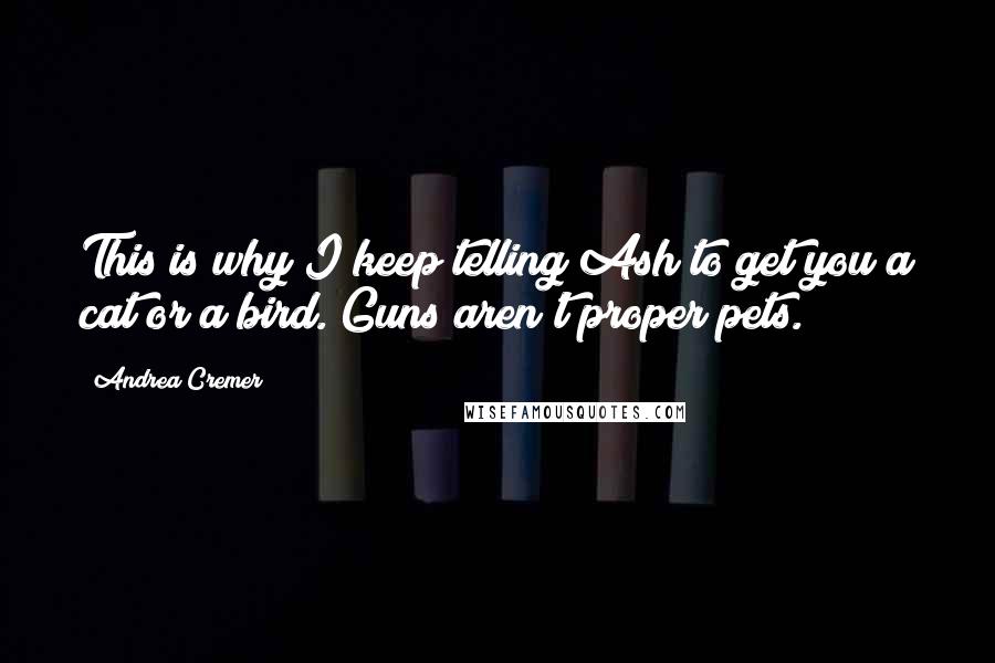 Andrea Cremer Quotes: This is why I keep telling Ash to get you a cat or a bird. Guns aren't proper pets.