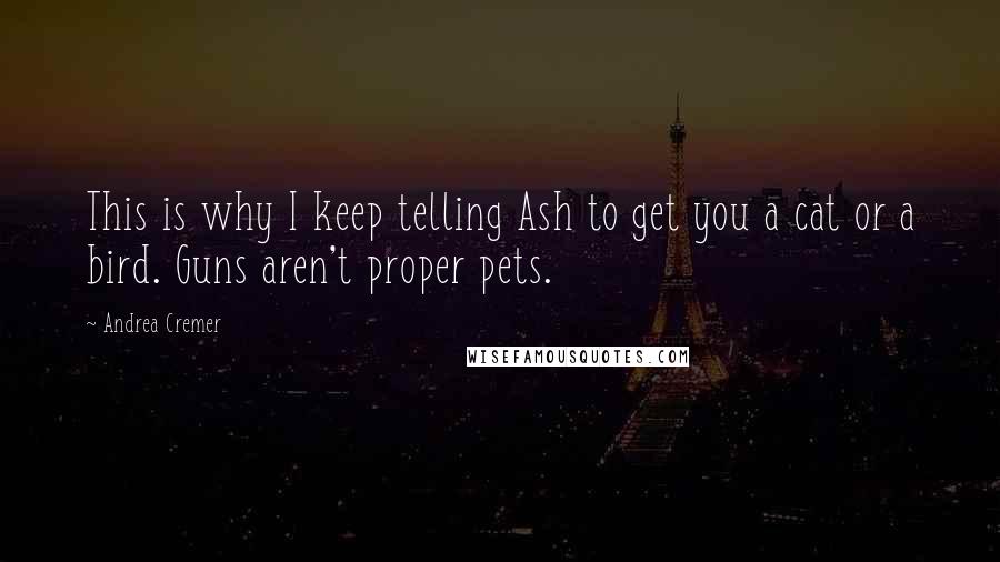 Andrea Cremer Quotes: This is why I keep telling Ash to get you a cat or a bird. Guns aren't proper pets.