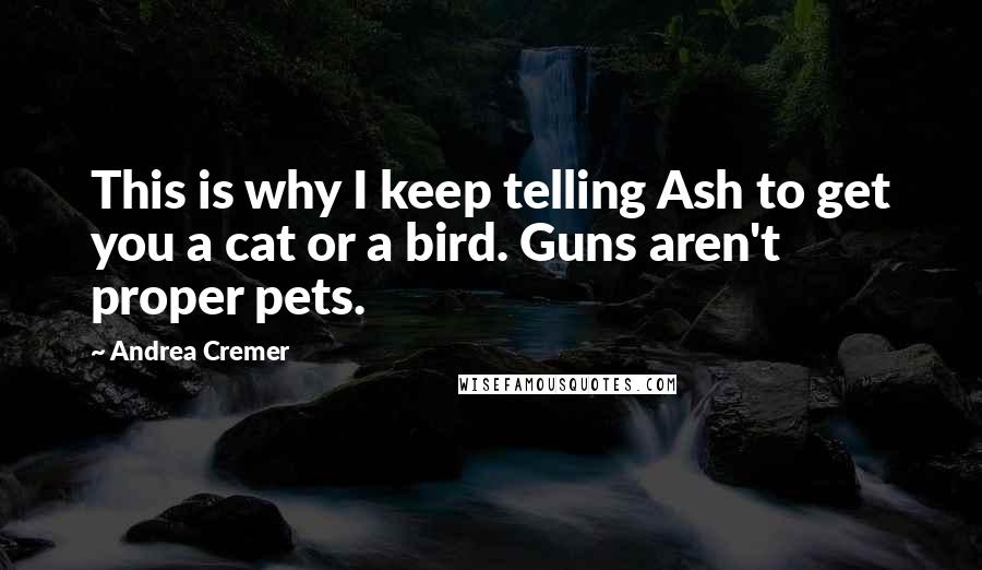 Andrea Cremer Quotes: This is why I keep telling Ash to get you a cat or a bird. Guns aren't proper pets.