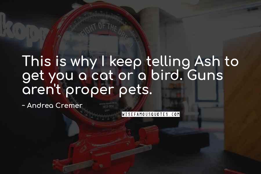 Andrea Cremer Quotes: This is why I keep telling Ash to get you a cat or a bird. Guns aren't proper pets.