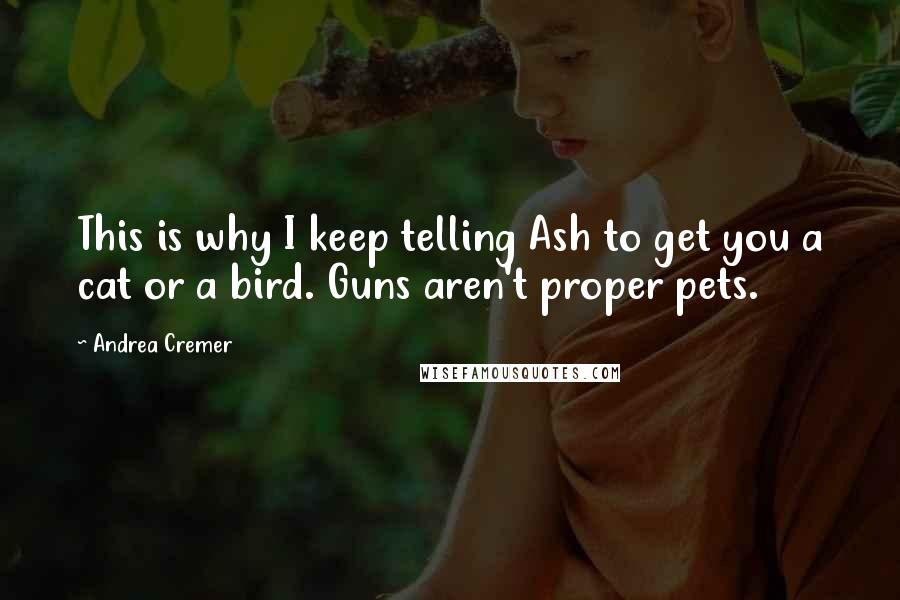 Andrea Cremer Quotes: This is why I keep telling Ash to get you a cat or a bird. Guns aren't proper pets.