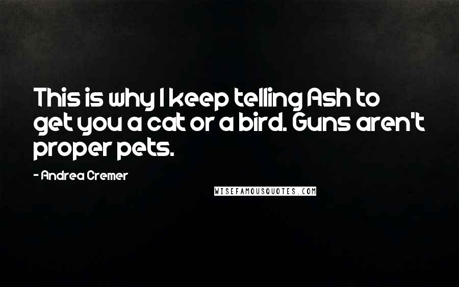 Andrea Cremer Quotes: This is why I keep telling Ash to get you a cat or a bird. Guns aren't proper pets.