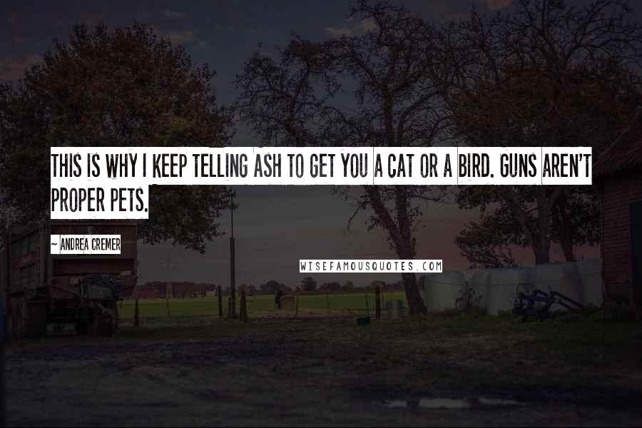 Andrea Cremer Quotes: This is why I keep telling Ash to get you a cat or a bird. Guns aren't proper pets.