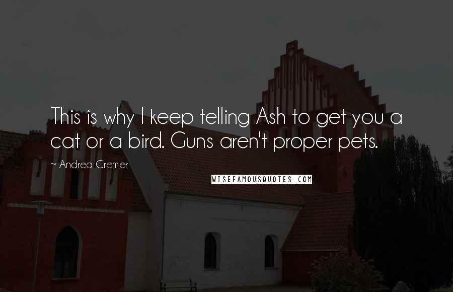 Andrea Cremer Quotes: This is why I keep telling Ash to get you a cat or a bird. Guns aren't proper pets.