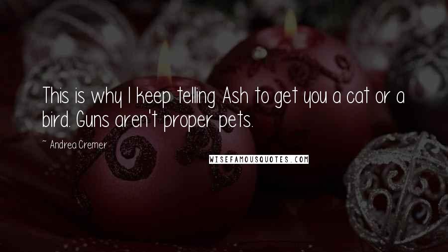 Andrea Cremer Quotes: This is why I keep telling Ash to get you a cat or a bird. Guns aren't proper pets.