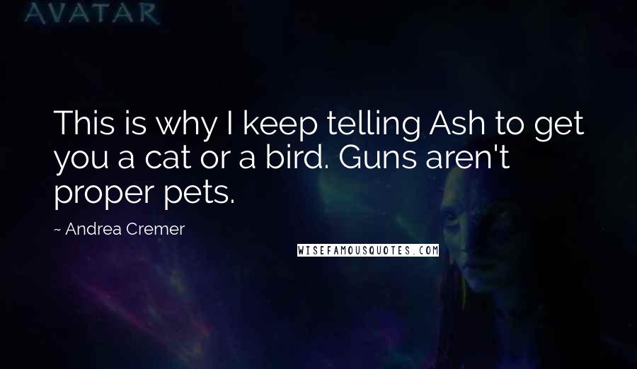 Andrea Cremer Quotes: This is why I keep telling Ash to get you a cat or a bird. Guns aren't proper pets.