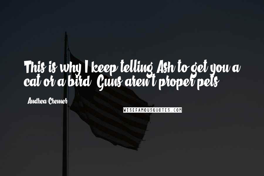 Andrea Cremer Quotes: This is why I keep telling Ash to get you a cat or a bird. Guns aren't proper pets.